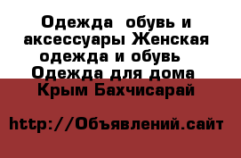 Одежда, обувь и аксессуары Женская одежда и обувь - Одежда для дома. Крым,Бахчисарай